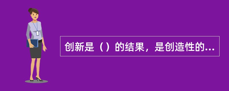 创新是（）的结果，是创造性的活动及其创造性成果的开发、实现和产业化、商品化、效益化。