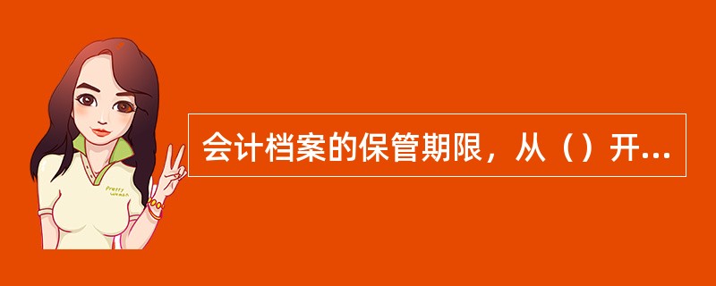 会计档案的保管期限，从（）开始算起。