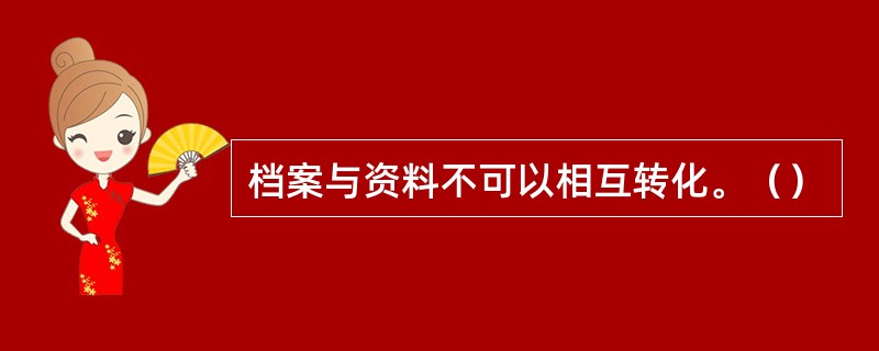 档案与资料不可以相互转化。（）