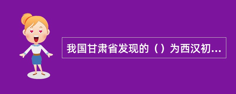 我国甘肃省发现的（）为西汉初期公元前179年-前143年的纸质地图，不仅是迄今发现的世界最早的植物纤维纸，也是世界最早的纸质地图实物和最早的纸质档案。