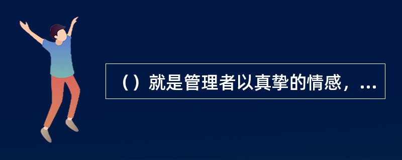 （）就是管理者以真挚的情感，增强管理者与员工之间的情感联系和思想沟通，满足员工的心理需求，形成和谐融洽的工作氛围，以提高管理效果的一种管理方式。