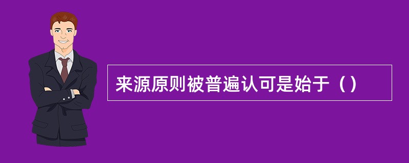 来源原则被普遍认可是始于（）