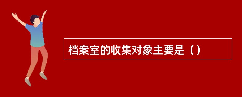 档案室的收集对象主要是（）