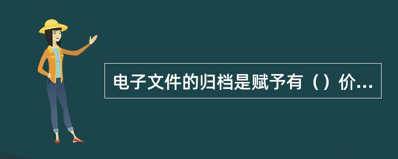 电子文件的归档是赋予有（）价值的电子文件以档案身份的过程。