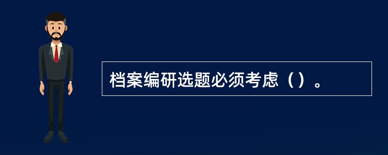 档案编研选题必须考虑（）。