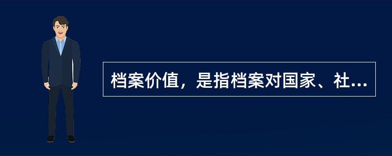 档案价值，是指档案对国家、社会组织或个人的有用性。它是主体需要和客体属性的统一和结合。客体的属性是构成档案价值的基础，主体的需要是构成档案价值的前提。（）