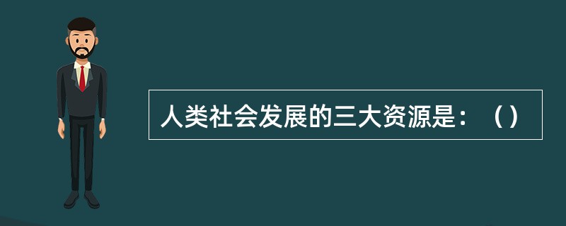 人类社会发展的三大资源是：（）