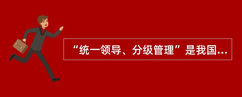 “统一领导、分级管理”是我国档案事业的组织原则和基本管理体制。（）