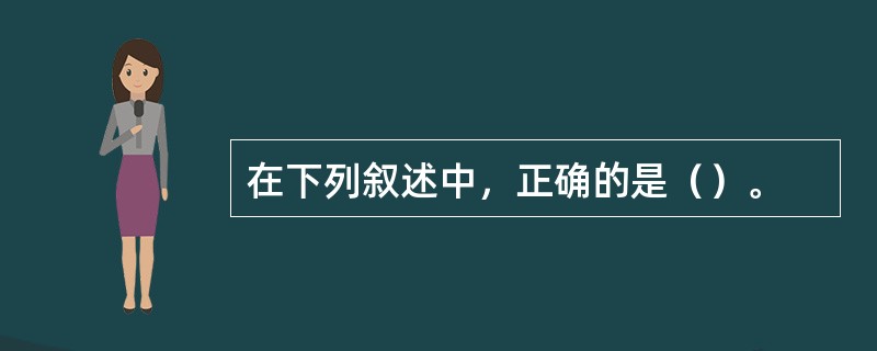 在下列叙述中，正确的是（）。