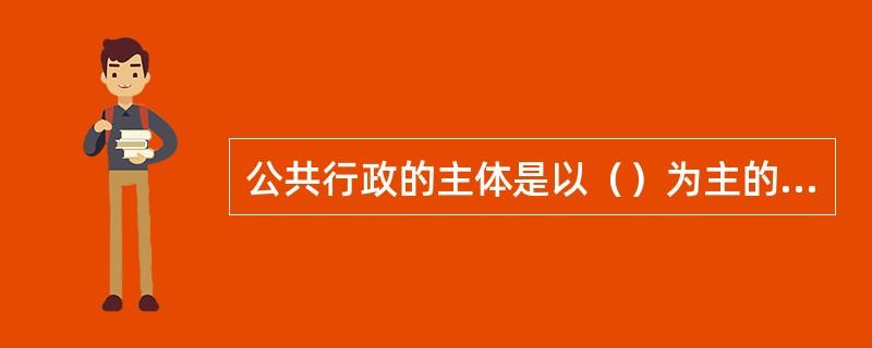 公共行政的主体是以（）为主的公共管理组织。