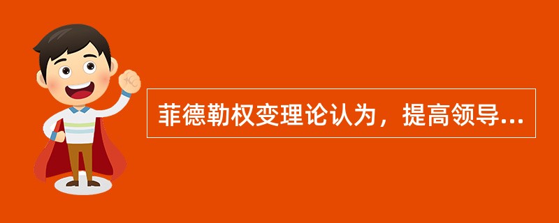 菲德勒权变理论认为，提高领导效果，最有效的是（）。