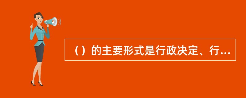 （）的主要形式是行政决定、行政命令、行政强制、行政指示、行政指导等。