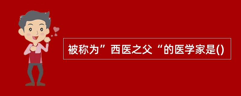 被称为”西医之父“的医学家是()