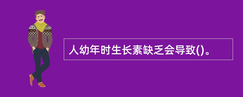 人幼年时生长素缺乏会导致()。