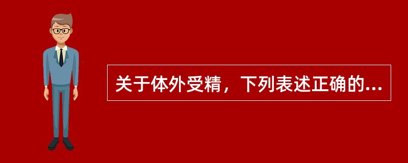 关于体外受精，下列表述正确的是()