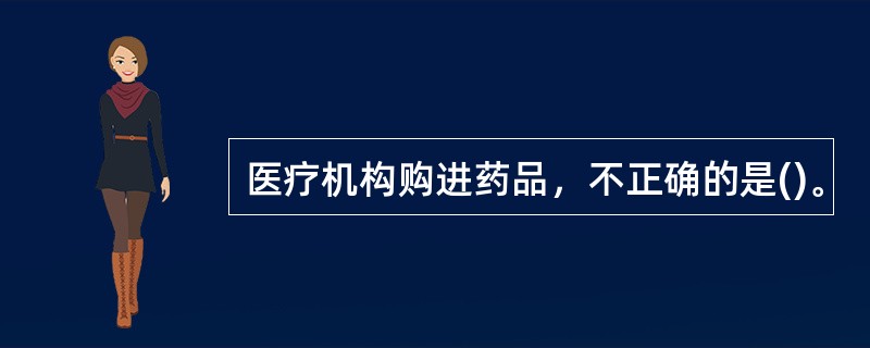 医疗机构购进药品，不正确的是()。