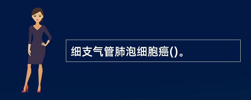 细支气管肺泡细胞癌()。