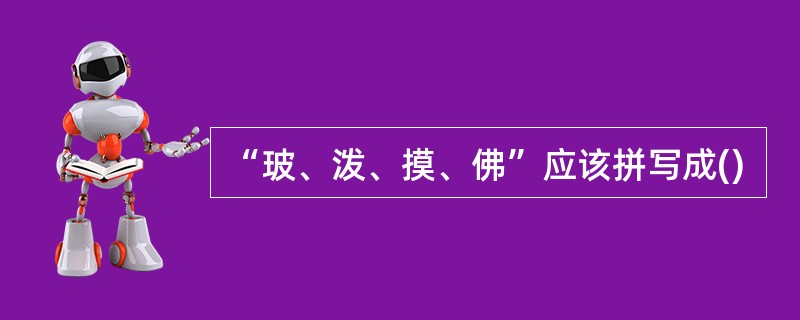 “玻、泼、摸、佛”应该拼写成()