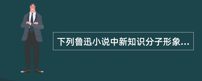 下列鲁迅小说中新知识分子形象是()