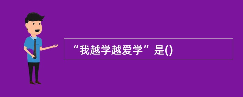 “我越学越爱学”是()