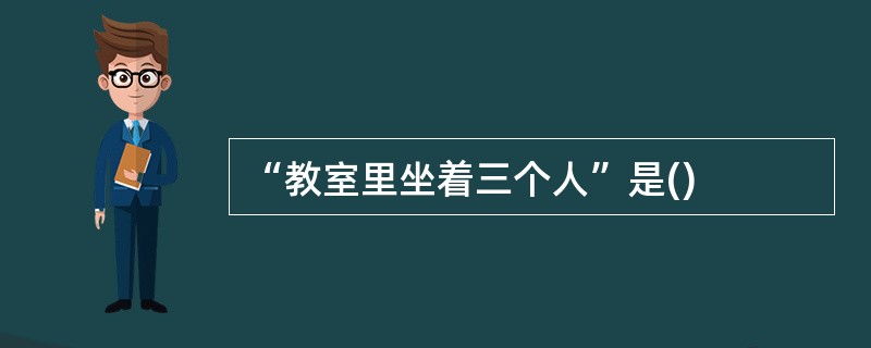 “教室里坐着三个人”是()