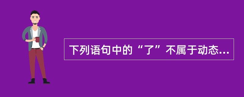 下列语句中的“了”不属于动态助词的是()
