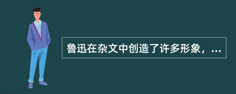 鲁迅在杂文中创造了许多形象，这些形象是()