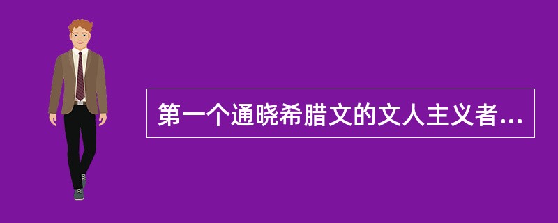 第一个通晓希腊文的文人主义者是()