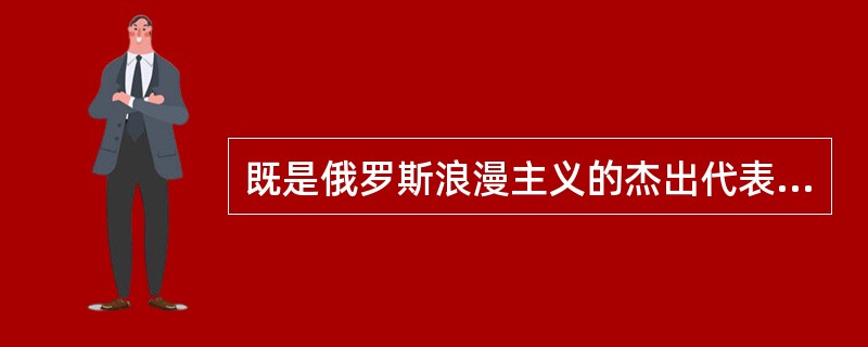 既是俄罗斯浪漫主义的杰出代表，同时又是俄罗斯现实主义的奠基人的是()