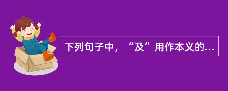 下列句子中，“及”用作本义的是()