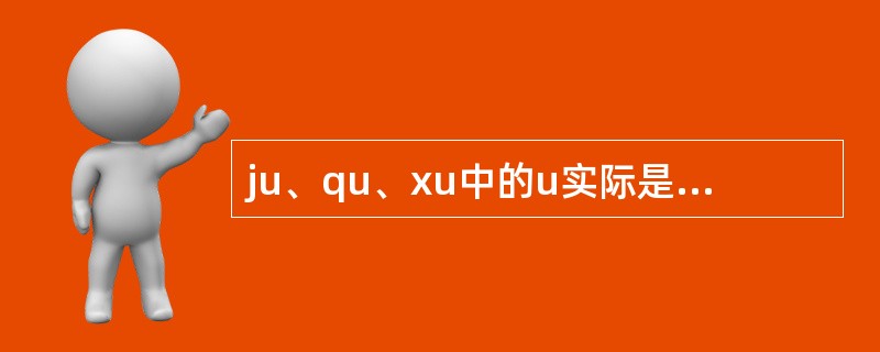 ju、qu、xu中的u实际是ü，写成u是拼写时的省写。()