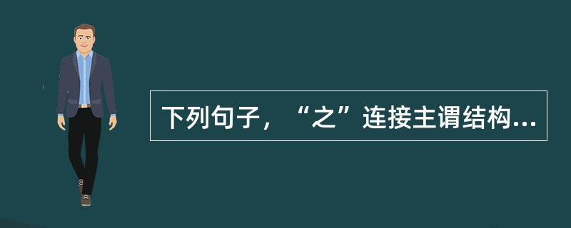 下列句子，“之”连接主谓结构的一句是()