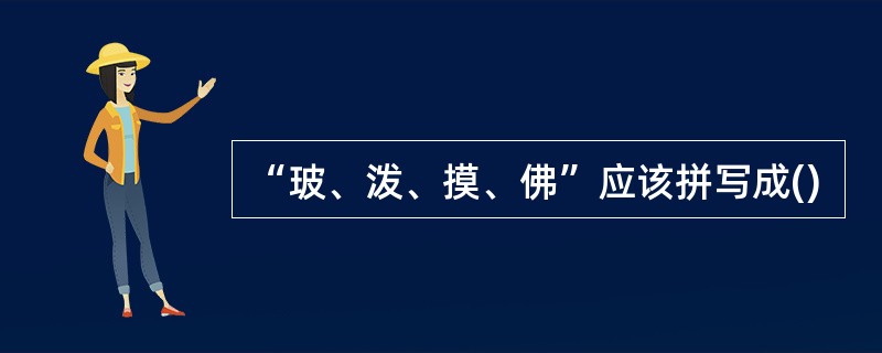 “玻、泼、摸、佛”应该拼写成()