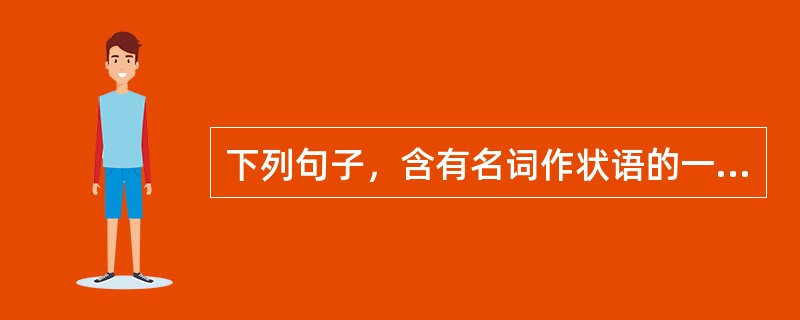 下列句子，含有名词作状语的一句是()