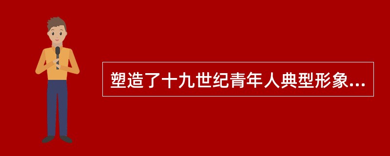 塑造了十九世纪青年人典型形象的作品有（）