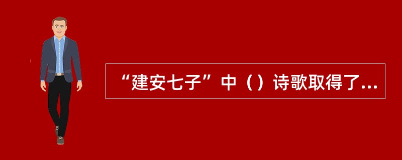 “建安七子”中（）诗歌取得了很高的文学成就，刘勰在《文心雕龙才略》中称其为“七子之冠冕”。