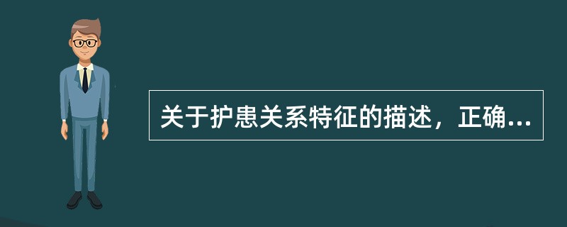 关于护患关系特征的描述，正确的是（）