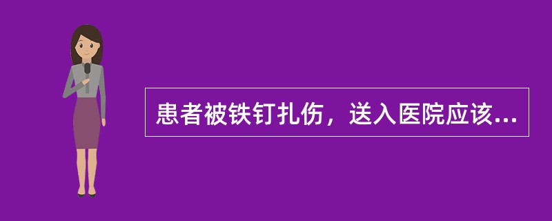 患者被铁钉扎伤，送入医院应该，为了预防破伤风应该（）。