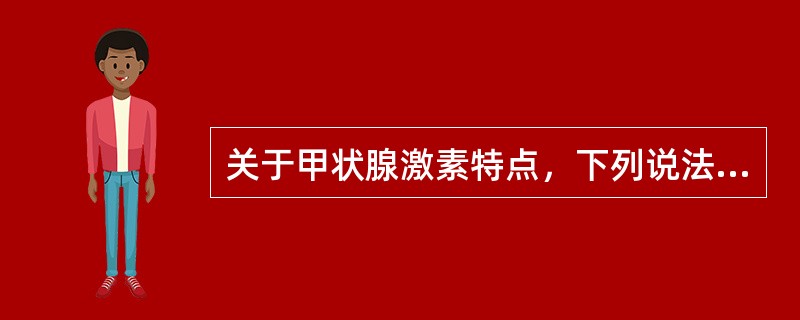 关于甲状腺激素特点，下列说法错误的是