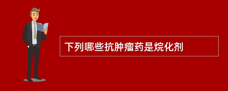 下列哪些抗肿瘤药是烷化剂