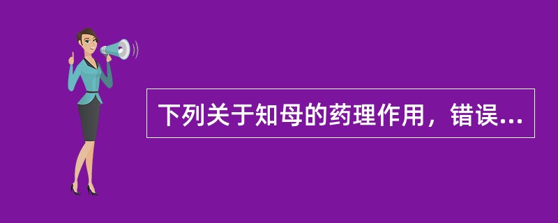 下列关于知母的药理作用，错误的是（）