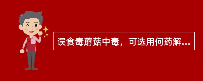 误食毒蘑菇中毒，可选用何药解救（）