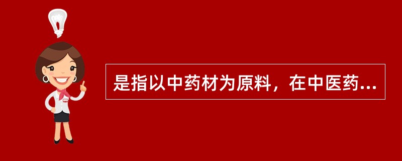 是指以中药材为原料，在中医药理论指导下，按规定的处方和制法大量生产，有特有的名称并标明功能主治、用法用量和规格的药物是（）