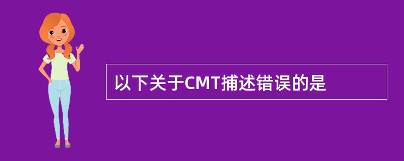 以下关于CMT捕述错误的是