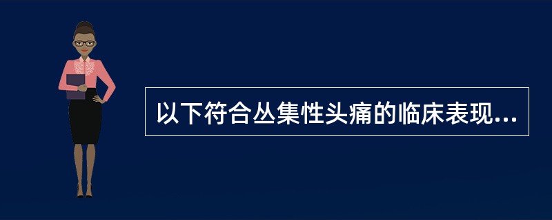 以下符合丛集性头痛的临床表现的是