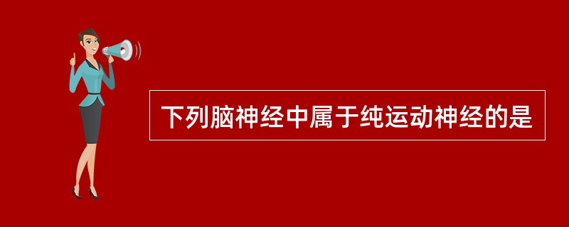 下列脑神经中属于纯运动神经的是