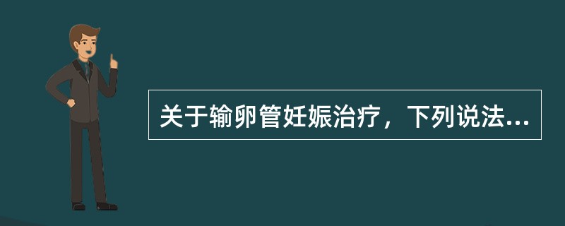 关于输卵管妊娠治疗，下列说法错误的是()