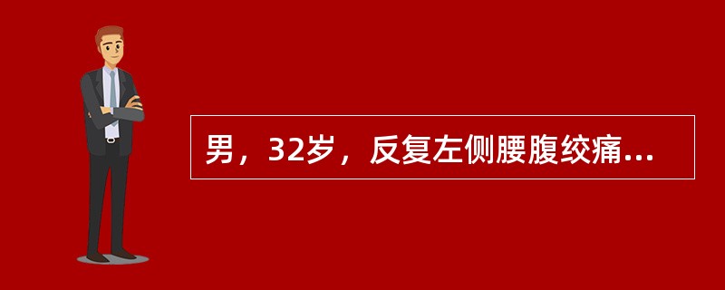 男，32岁，反复左侧腰腹绞痛3天，伴恶心、呕吐。疼痛向下腹和左侧腹股沟区及左侧阴囊放射，尿色黄，患者痛苦面容，查体：左侧肾区明显叩压痛；血常规正常，尿常规检查：红细胞+++／HP，WBC2～3／HP；