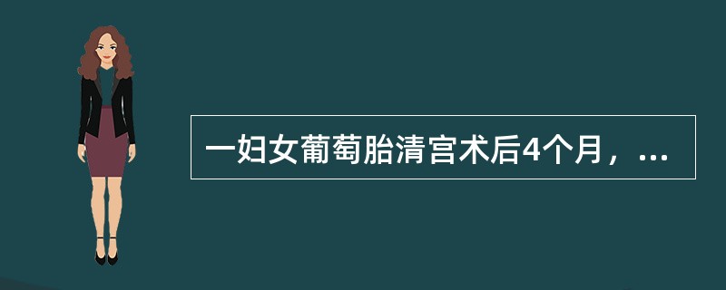 一妇女葡萄胎清宫术后4个月，近2周出现阴道不规则流血，近几日食欲减退，咳嗽，咳痰，痰中有少许血丝，来院就诊。查体：体温37.5℃，血压120/90mmHg，脉搏90次/分。妇科检查：外阴阴道正常，宫体