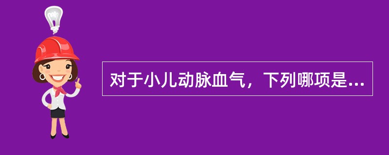 对于小儿动脉血气，下列哪项是错误的()